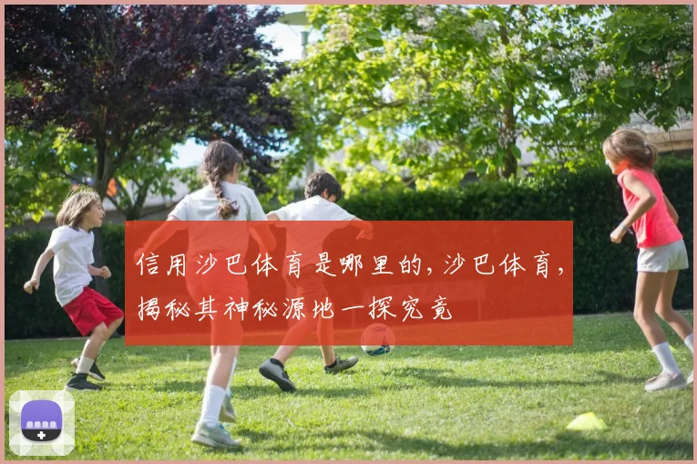 信用沙巴体育是哪里的,沙巴体育,揭秘其神秘源地一探究竟