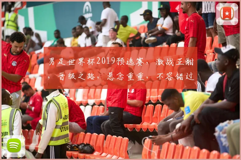 男足世界杯2019预选赛，激战正酣，晋级之路，悬念重重，不容错过