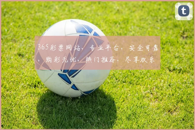 365彩票网站，专业平台，安全可靠，购彩无忧，热门推荐，尽享欢乐逗逗乐。