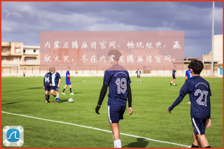 内蒙龙腾麻将官网，畅玩经典，赢取大奖，尽在内蒙龙腾麻将官网，快来体验