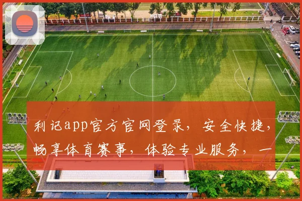 利记app官方官网登录，安全快捷，畅享体育赛事，体验专业服务，一触即达