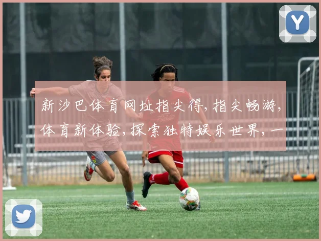 新沙巴体育网址指尖得,指尖畅游,体育新体验,探索独特娱乐世界,一触即达