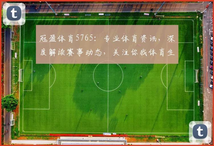 冠盈体育5765：专业体育资讯，深度解读赛事动态，关注你我体育生活