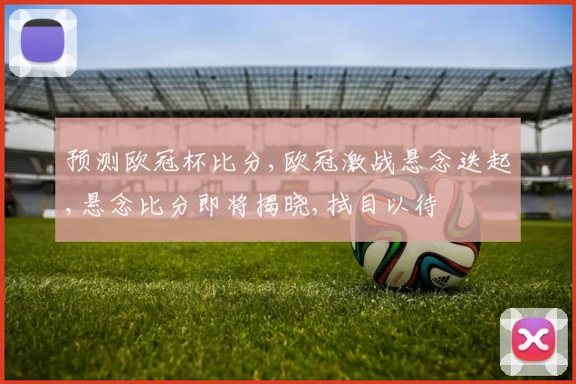 预测欧冠杯比分,欧冠激战悬念迭起,悬念比分即将揭晓,拭目以待