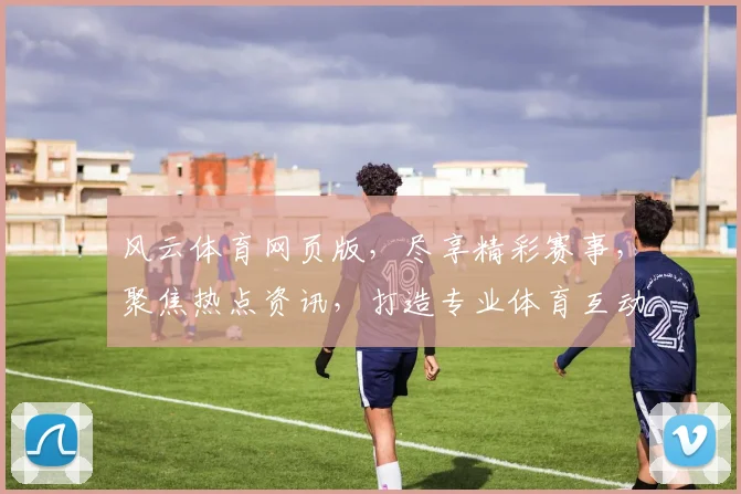 风云体育网页版，尽享精彩赛事，聚焦热点资讯，打造专业体育互动平台，一网打尽
