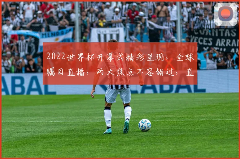 2022世界杯开幕式精彩呈现，全球瞩目直播，两大焦点不容错过，直播盛宴等你来看