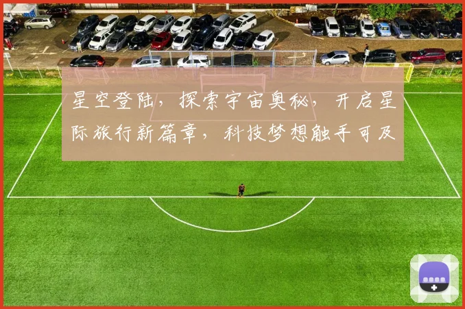 星空登陆，探索宇宙奥秘，开启星际旅行新篇章，科技梦想触手可及，邀您共赴星辰大海